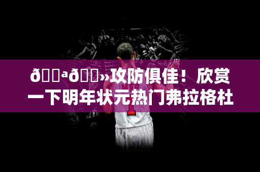 💪🏻攻防俱佳！欣赏一下明年状元热门弗拉格杜克大学首秀22分2板6助攻4盖帽精彩集锦