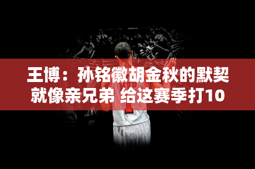 王博：孙铭徽胡金秋的默契就像亲兄弟 给这赛季打100分
