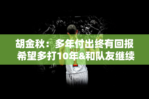 胡金秋：多年付出终有回报 希望多打10年&和队友继续创造更多荣誉