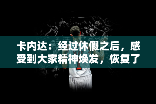 卡内达：经过休假之后，感受到大家精神焕发，恢复了活力精力