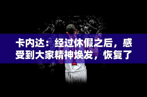 卡内达：经过休假之后，感受到大家精神焕发，恢复了活力精力