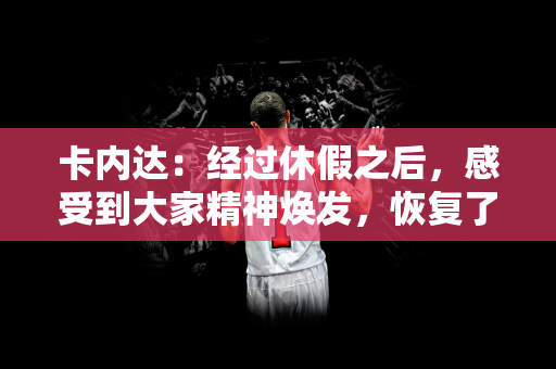 卡内达：经过休假之后，感受到大家精神焕发，恢复了活力精力