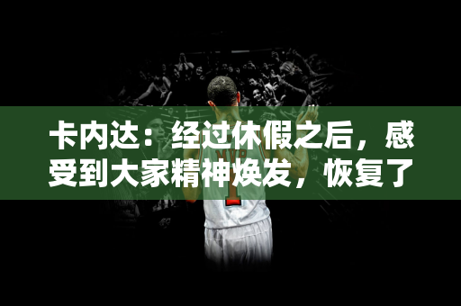 卡内达：经过休假之后，感受到大家精神焕发，恢复了活力精力